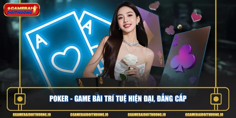Poker - Game bài trí tuệ hiện đại, đẳng cấp